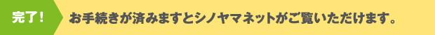 完了！　お手続きが済みますとシノヤマネットがご覧いただけます。