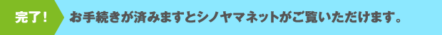 完了!　お手続きが済みますとシノヤマネットがご覧いただけます。