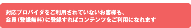 対応プロバイダをご利用されていないお客様も、会員（登録無料）に登録すればコンテンツをご利用になれます