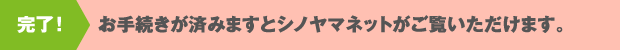 完了！　お手続きが済みますとシノヤマネットがご覧いただけます。