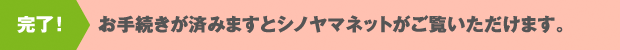 完了！　お手続きが済みますとシノヤマネットがご覧いただけます。